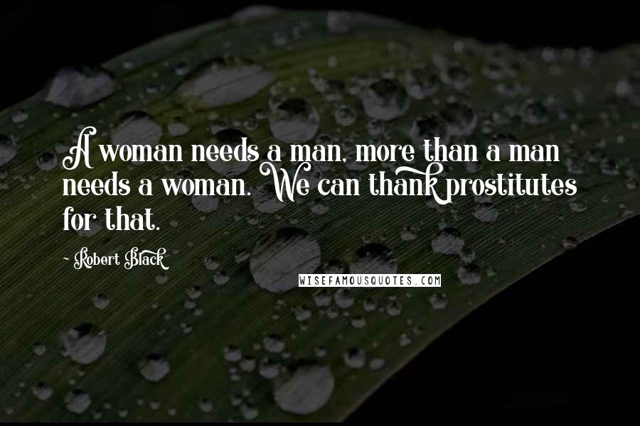 Robert Black Quotes: A woman needs a man, more than a man needs a woman. We can thank prostitutes for that.