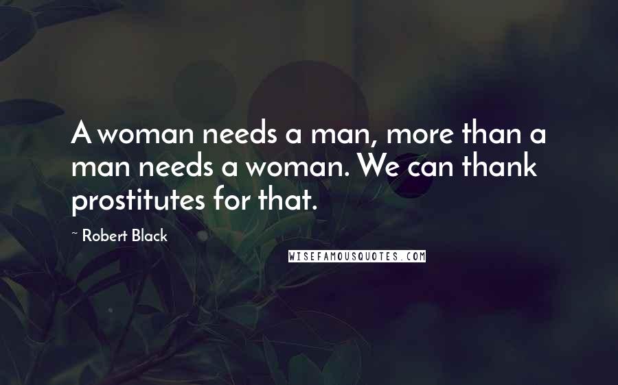 Robert Black Quotes: A woman needs a man, more than a man needs a woman. We can thank prostitutes for that.