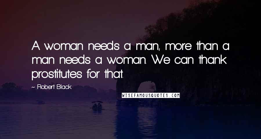 Robert Black Quotes: A woman needs a man, more than a man needs a woman. We can thank prostitutes for that.