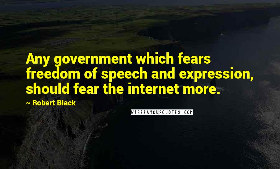 Robert Black Quotes: Any government which fears freedom of speech and expression, should fear the internet more.