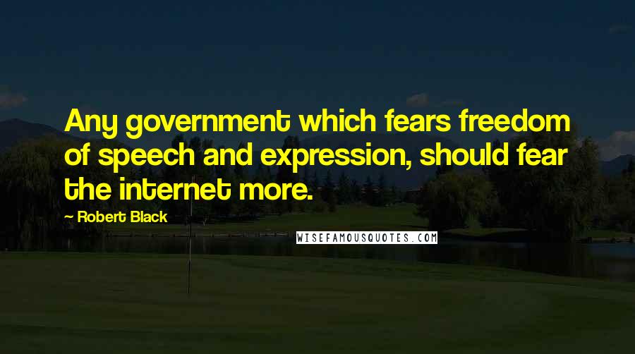 Robert Black Quotes: Any government which fears freedom of speech and expression, should fear the internet more.