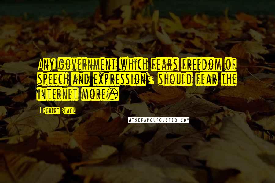 Robert Black Quotes: Any government which fears freedom of speech and expression, should fear the internet more.