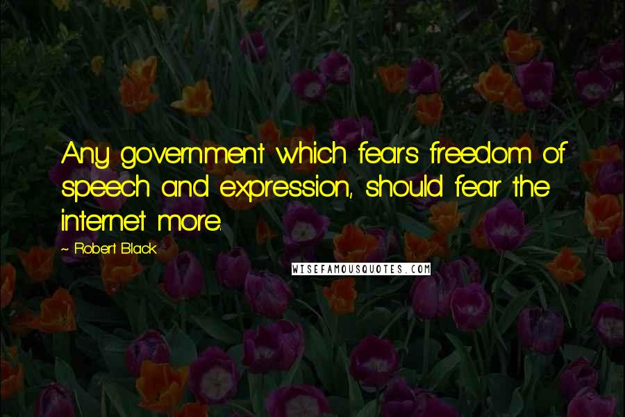 Robert Black Quotes: Any government which fears freedom of speech and expression, should fear the internet more.
