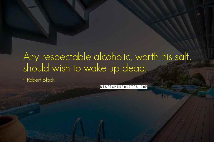Robert Black Quotes: Any respectable alcoholic, worth his salt, should wish to wake up dead.