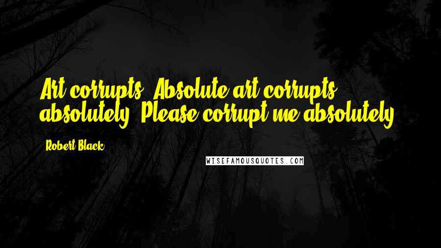 Robert Black Quotes: Art corrupts. Absolute art corrupts absolutely. Please corrupt me absolutely.