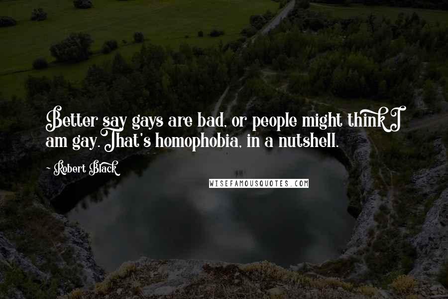 Robert Black Quotes: Better say gays are bad, or people might think I am gay.That's homophobia, in a nutshell.