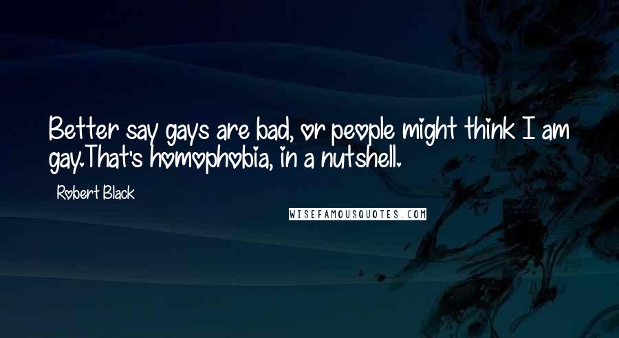 Robert Black Quotes: Better say gays are bad, or people might think I am gay.That's homophobia, in a nutshell.