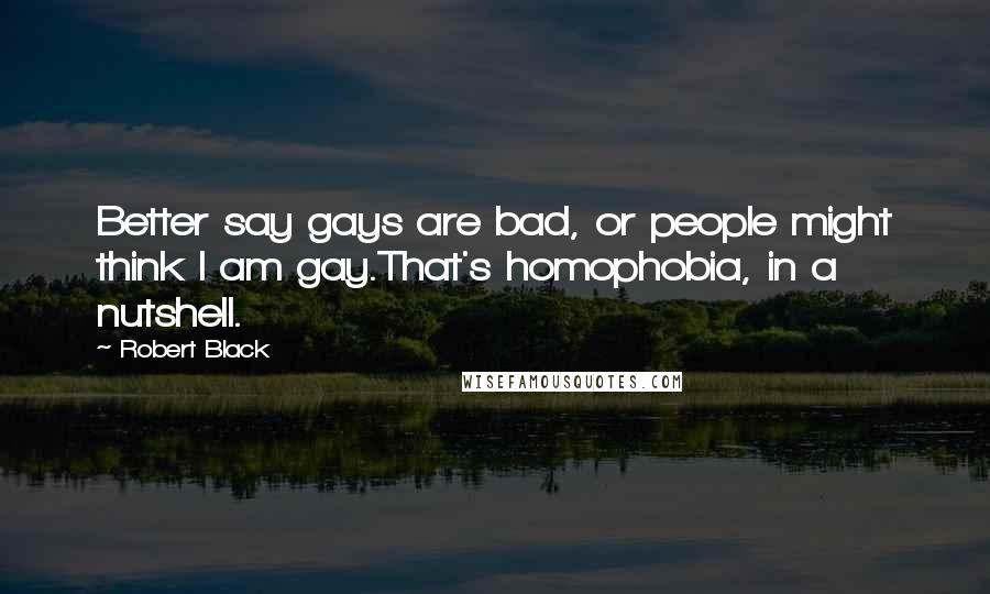 Robert Black Quotes: Better say gays are bad, or people might think I am gay.That's homophobia, in a nutshell.