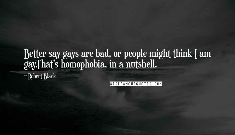 Robert Black Quotes: Better say gays are bad, or people might think I am gay.That's homophobia, in a nutshell.