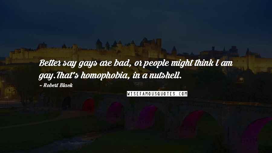 Robert Black Quotes: Better say gays are bad, or people might think I am gay.That's homophobia, in a nutshell.