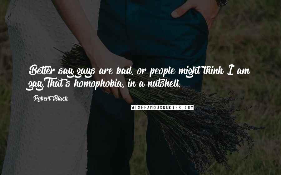 Robert Black Quotes: Better say gays are bad, or people might think I am gay.That's homophobia, in a nutshell.