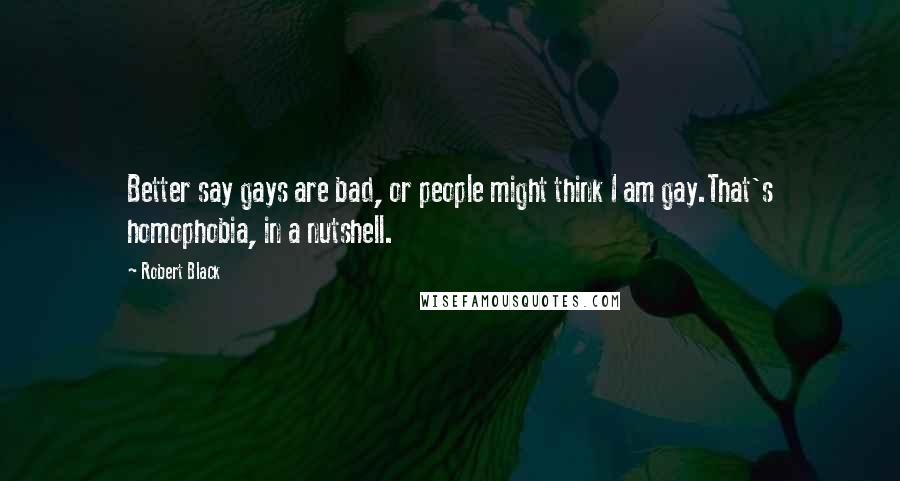 Robert Black Quotes: Better say gays are bad, or people might think I am gay.That's homophobia, in a nutshell.