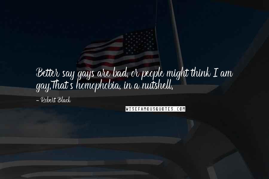 Robert Black Quotes: Better say gays are bad, or people might think I am gay.That's homophobia, in a nutshell.