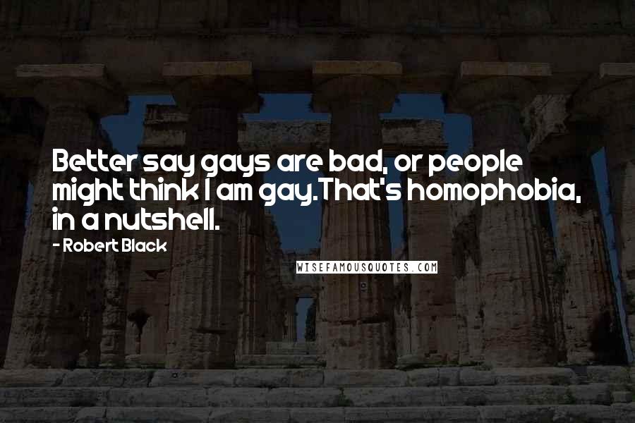 Robert Black Quotes: Better say gays are bad, or people might think I am gay.That's homophobia, in a nutshell.