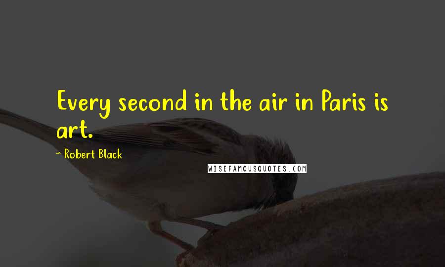 Robert Black Quotes: Every second in the air in Paris is art.