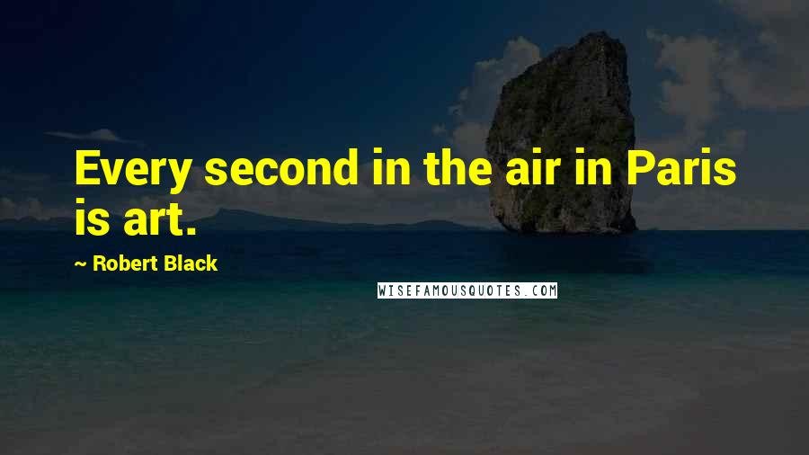 Robert Black Quotes: Every second in the air in Paris is art.