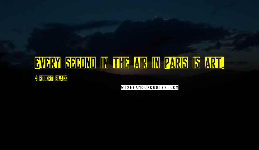 Robert Black Quotes: Every second in the air in Paris is art.