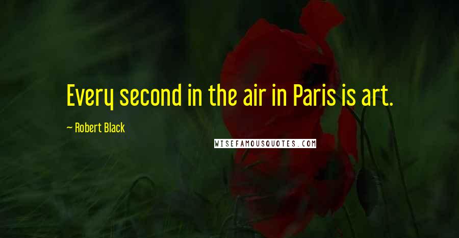 Robert Black Quotes: Every second in the air in Paris is art.