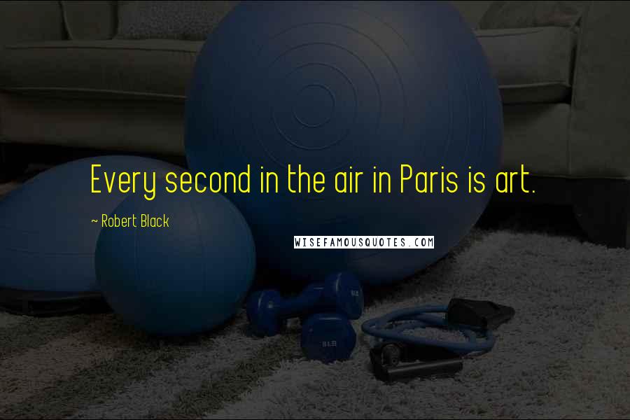 Robert Black Quotes: Every second in the air in Paris is art.