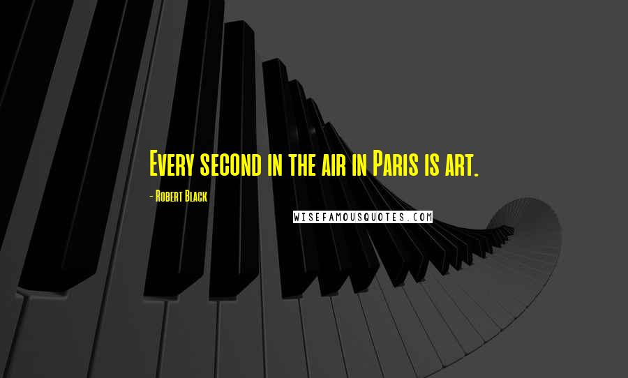 Robert Black Quotes: Every second in the air in Paris is art.