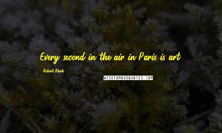 Robert Black Quotes: Every second in the air in Paris is art.