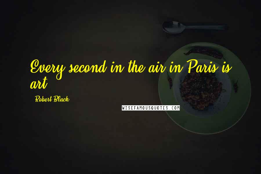 Robert Black Quotes: Every second in the air in Paris is art.