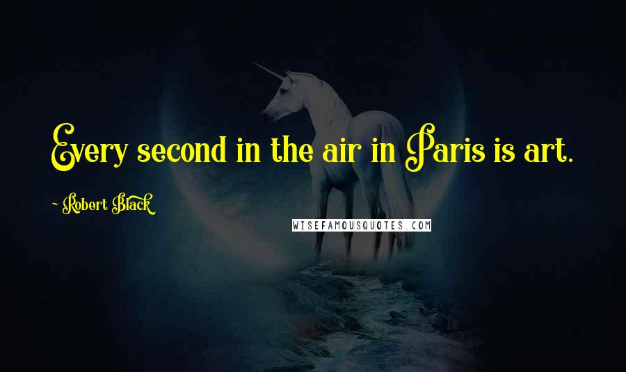 Robert Black Quotes: Every second in the air in Paris is art.