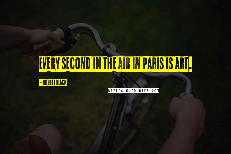 Robert Black Quotes: Every second in the air in Paris is art.