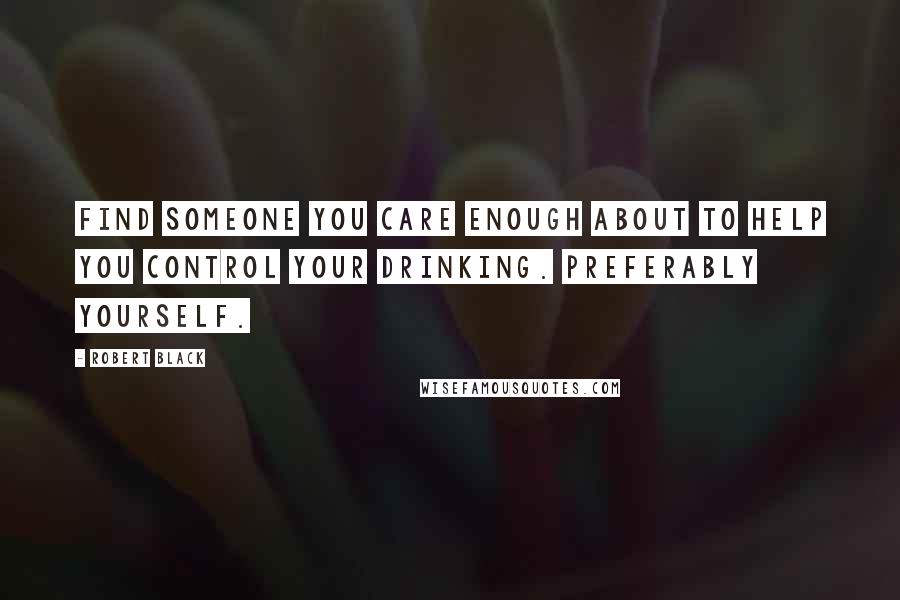 Robert Black Quotes: Find someone you care enough about to help you control your drinking. Preferably yourself.