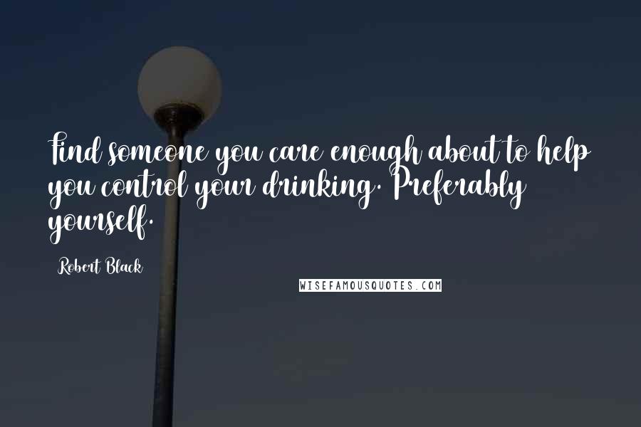 Robert Black Quotes: Find someone you care enough about to help you control your drinking. Preferably yourself.