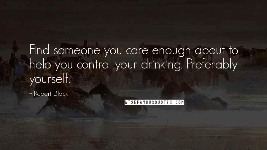Robert Black Quotes: Find someone you care enough about to help you control your drinking. Preferably yourself.