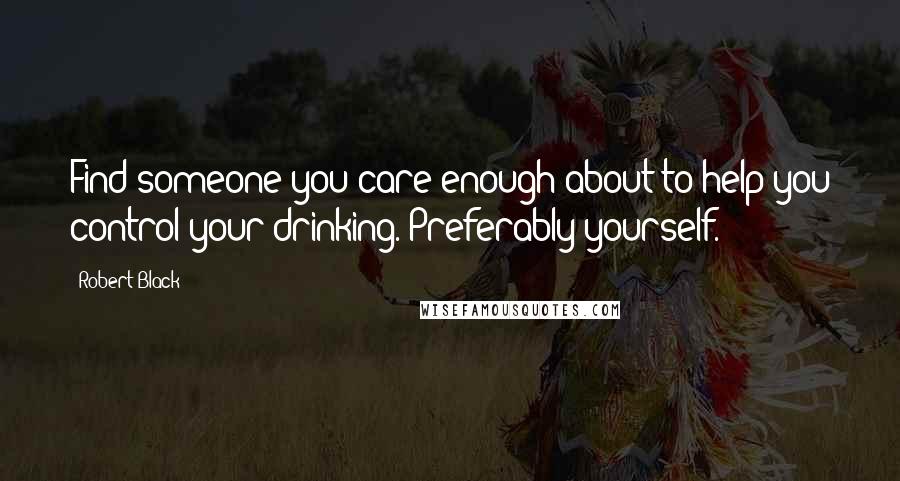 Robert Black Quotes: Find someone you care enough about to help you control your drinking. Preferably yourself.