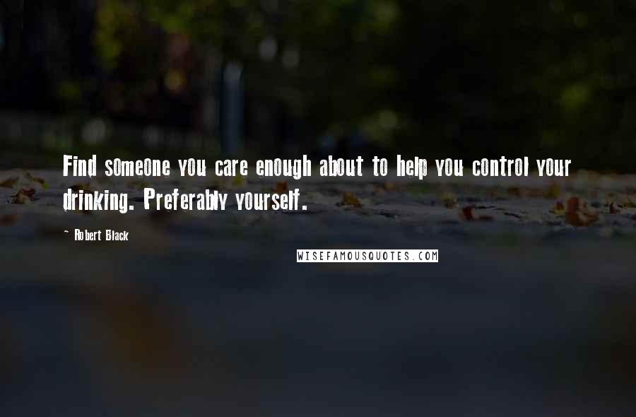 Robert Black Quotes: Find someone you care enough about to help you control your drinking. Preferably yourself.