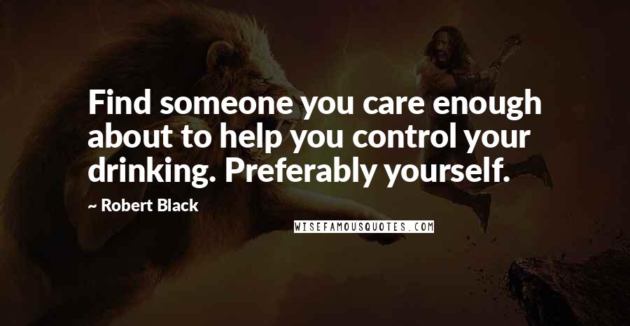 Robert Black Quotes: Find someone you care enough about to help you control your drinking. Preferably yourself.