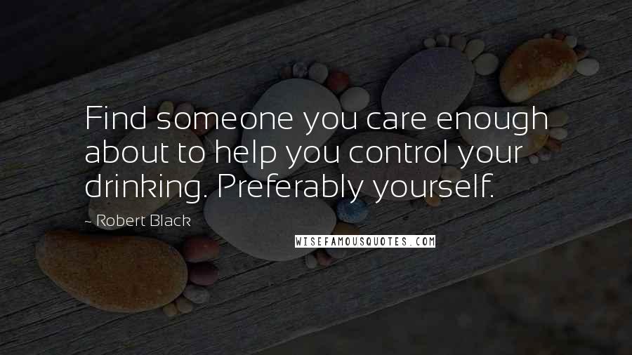Robert Black Quotes: Find someone you care enough about to help you control your drinking. Preferably yourself.
