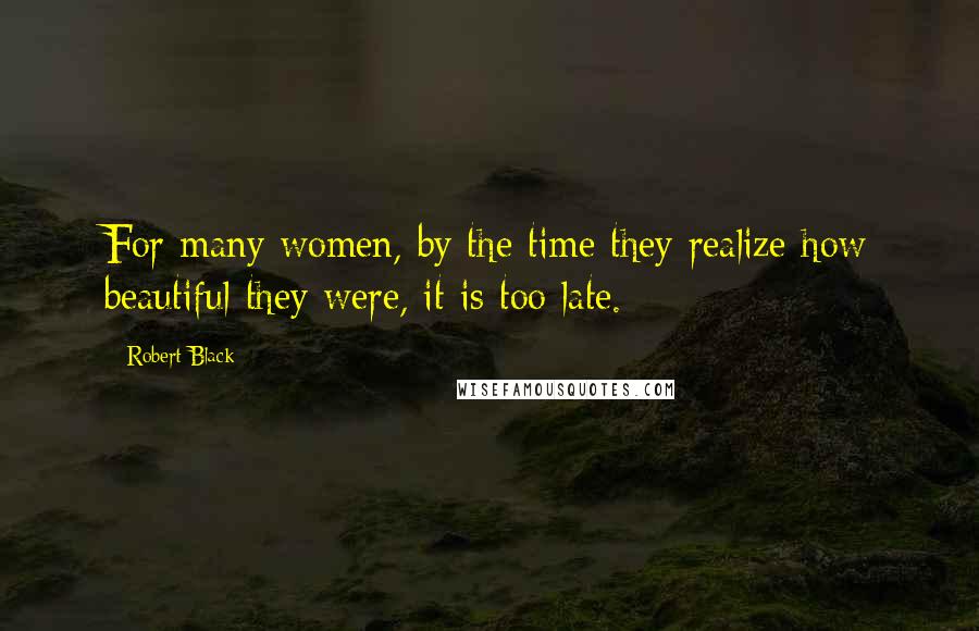 Robert Black Quotes: For many women, by the time they realize how beautiful they were, it is too late.