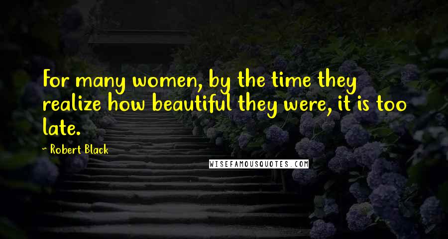 Robert Black Quotes: For many women, by the time they realize how beautiful they were, it is too late.