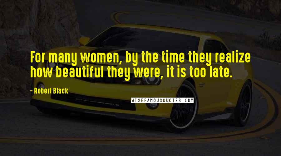 Robert Black Quotes: For many women, by the time they realize how beautiful they were, it is too late.