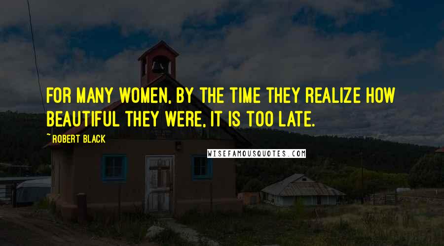 Robert Black Quotes: For many women, by the time they realize how beautiful they were, it is too late.