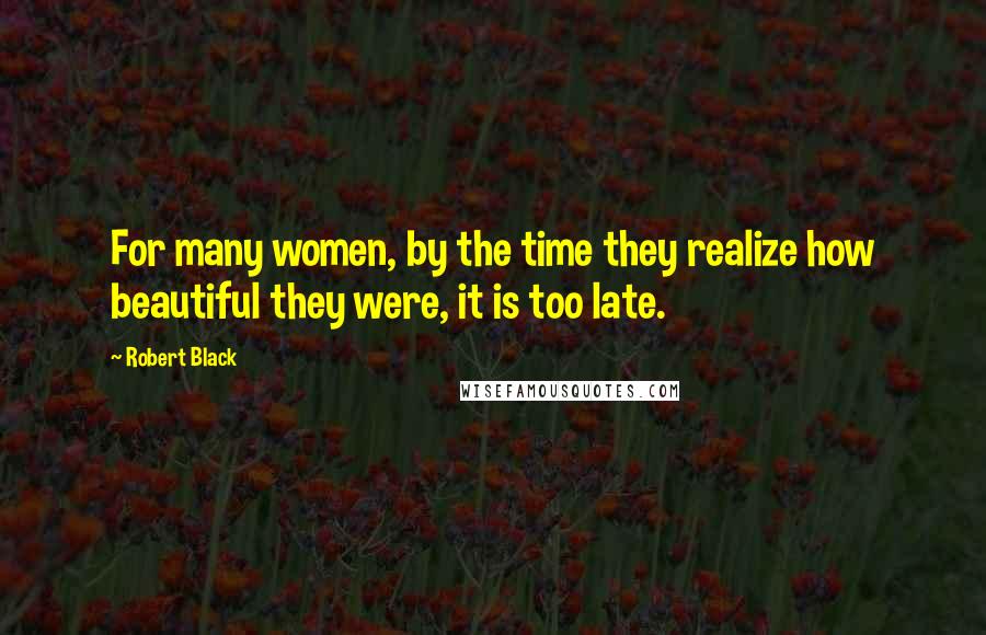 Robert Black Quotes: For many women, by the time they realize how beautiful they were, it is too late.