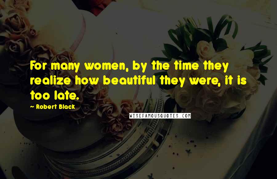 Robert Black Quotes: For many women, by the time they realize how beautiful they were, it is too late.