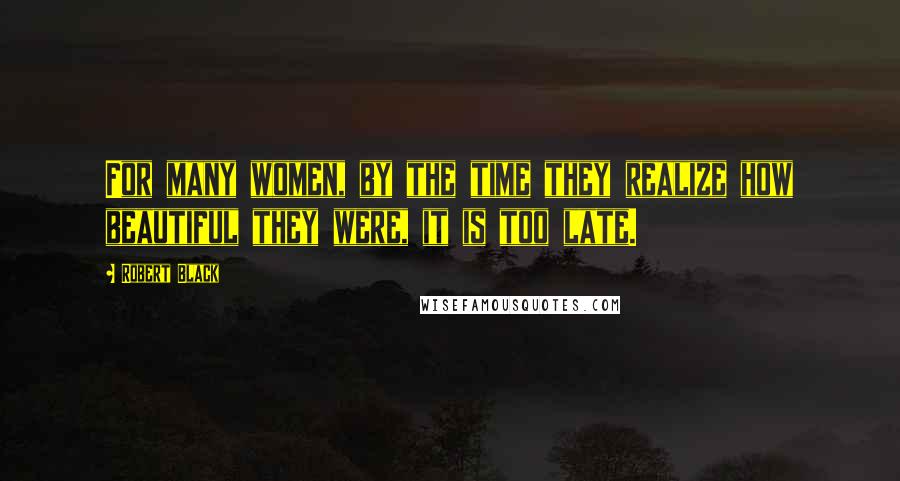 Robert Black Quotes: For many women, by the time they realize how beautiful they were, it is too late.