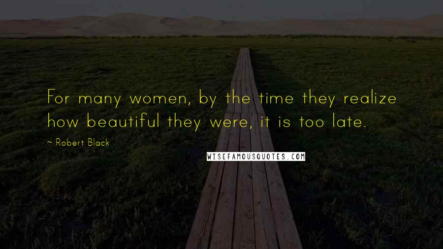 Robert Black Quotes: For many women, by the time they realize how beautiful they were, it is too late.