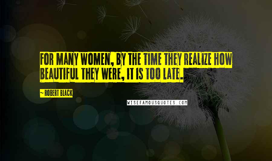 Robert Black Quotes: For many women, by the time they realize how beautiful they were, it is too late.