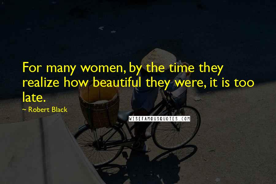 Robert Black Quotes: For many women, by the time they realize how beautiful they were, it is too late.