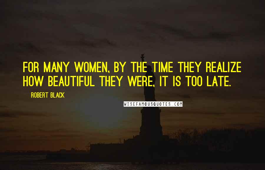 Robert Black Quotes: For many women, by the time they realize how beautiful they were, it is too late.