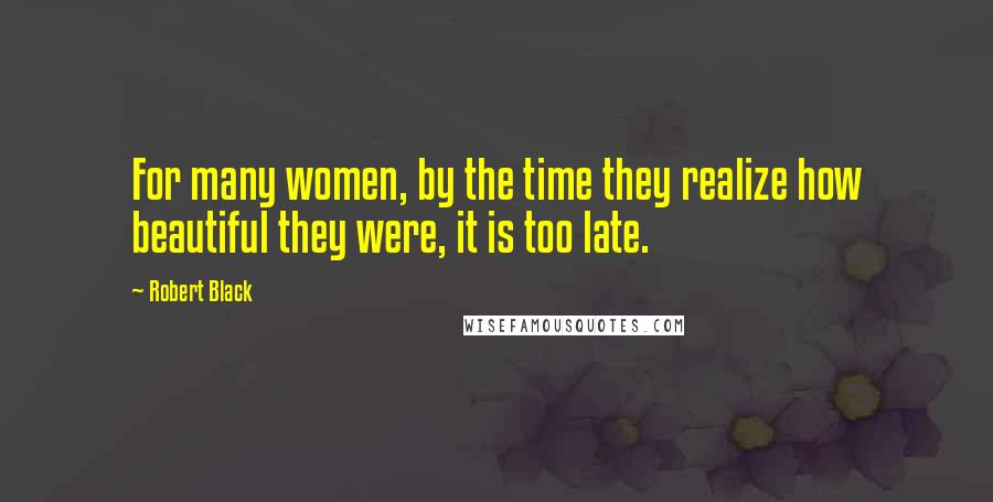 Robert Black Quotes: For many women, by the time they realize how beautiful they were, it is too late.