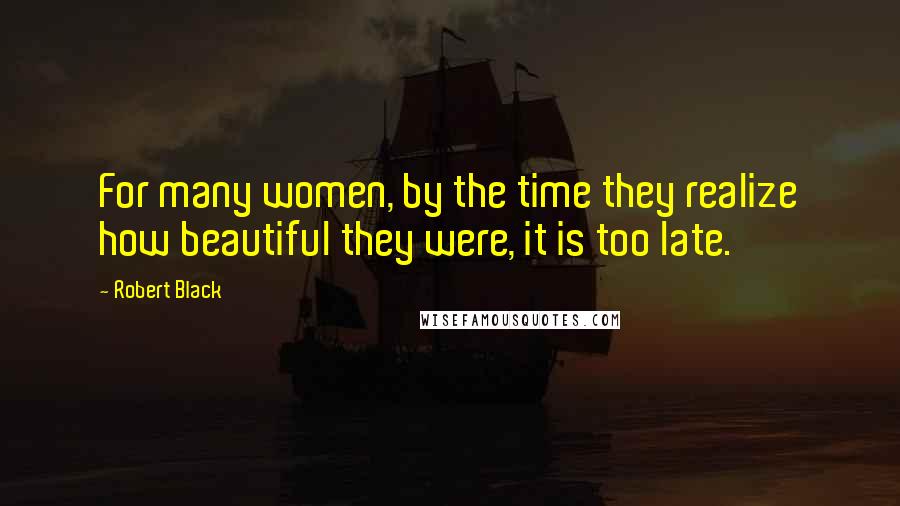 Robert Black Quotes: For many women, by the time they realize how beautiful they were, it is too late.