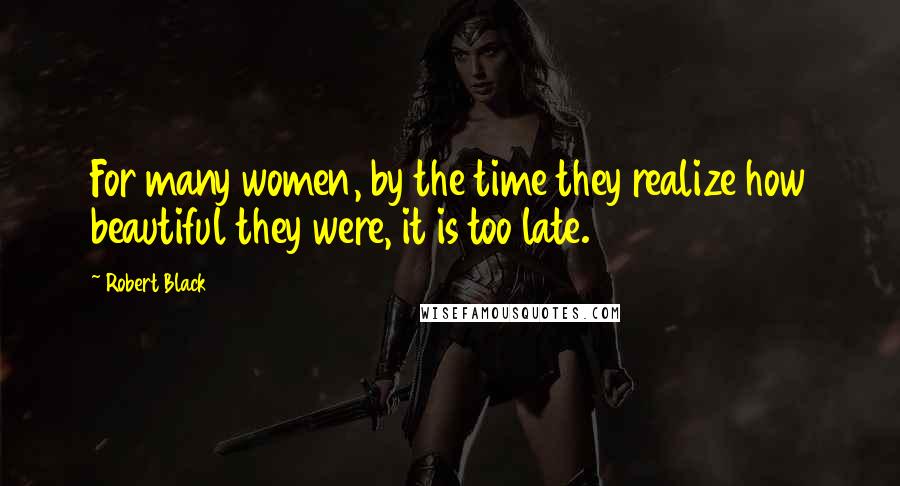 Robert Black Quotes: For many women, by the time they realize how beautiful they were, it is too late.