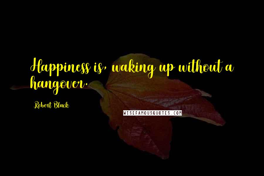 Robert Black Quotes: Happiness is, waking up without a hangover.